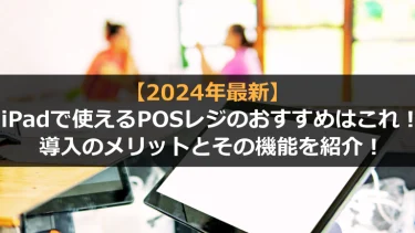 iPadで使えるPOSレジのおすすめはこれ！導入のメリットとその機能を紹介！